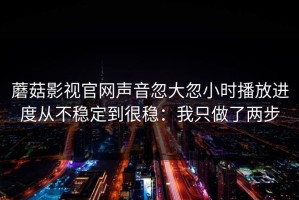 蘑菇影视官网声音忽大忽小时播放进度从不稳定到很稳：我只做了两步