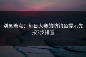 别急着点：每日大赛的防钓鱼提示先按3步排查